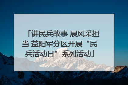 讲民兵故事 展风采担当 益阳军分区开展“民兵活动日”系列活动