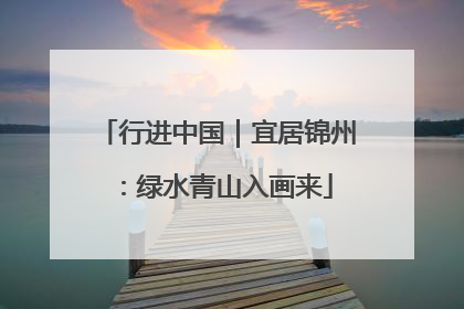 行进中国｜宜居锦州：绿水青山入画来