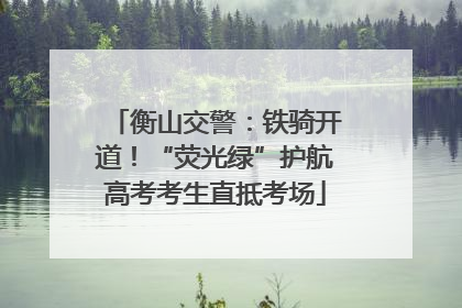 衡山交警：铁骑开道！“荧光绿”护航高考考生直抵考场