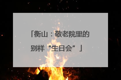衡山：敬老院里的别样“生日会”