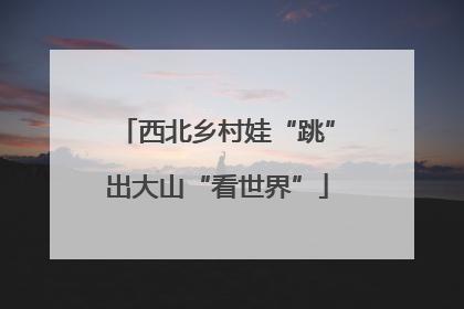西北乡村娃“跳”出大山“看世界”