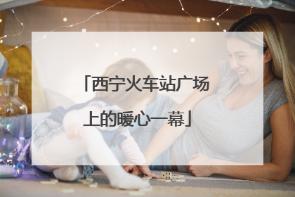 西宁火车站广场上的暖心一幕