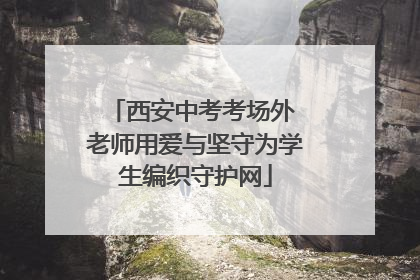西安中考考场外 老师用爱与坚守为学生编织守护网