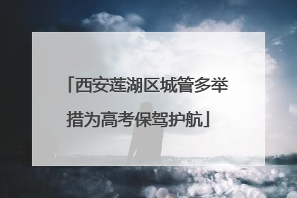 西安莲湖区城管多举措为高考保驾护航