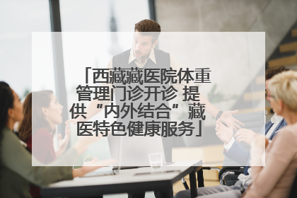 西藏藏医院体重管理门诊开诊 提供“内外结合”藏医特色健康服务
