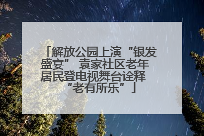 解放公园上演“银发盛宴” 袁家社区老年居民登电视舞台诠释 “老有所乐”