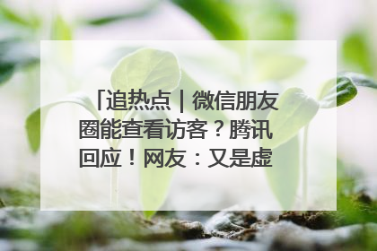 追热点｜微信朋友圈能查看访客？腾讯回应！网友：又是虚惊一场……