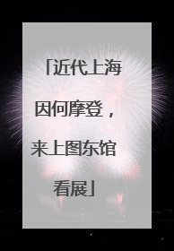 近代上海因何摩登，来上图东馆看展