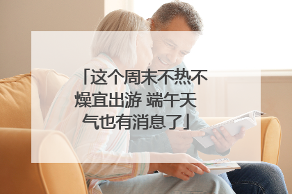 这个周末不热不燥宜出游 端午天气也有消息了