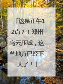 这是正午12点？！郑州乌云压城，这些地方已经下大了！