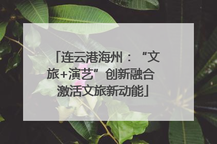 连云港海州：“文旅+演艺”创新融合 激活文旅新动能