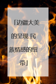 边疆大美的呈现 民族情感的纽带
