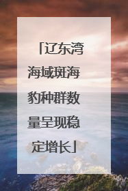 辽东湾海域斑海豹种群数量呈现稳定增长