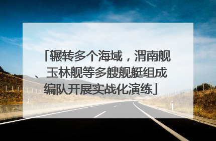 辗转多个海域，渭南舰、玉林舰等多艘舰艇组成编队开展实战化演练