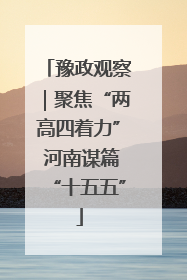 豫政观察｜聚焦“两高四着力” 河南谋篇“十五五”
