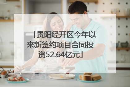 贵阳经开区今年以来新签约项目合同投资52.64亿元