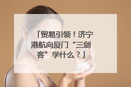 贸易引领！济宁港航向厦门“三剑客”学什么？