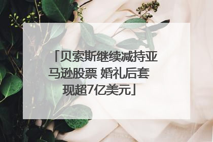贝索斯继续减持亚马逊股票 婚礼后套现超7亿美元