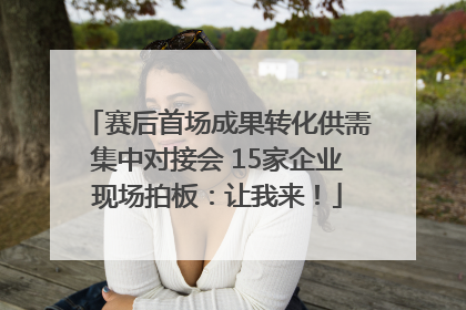 赛后首场成果转化供需集中对接会 15家企业现场拍板：让我来！