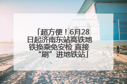 超方便！6月28日起济南东站高铁地铁换乘免安检 直接“刷”进地铁站