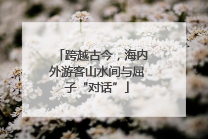 跨越古今，海内外游客山水间与屈子“对话”