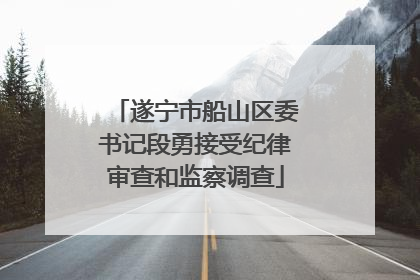 遂宁市船山区委书记段勇接受纪律审查和监察调查