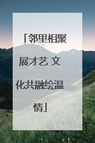 邻里相聚展才艺 文化共融绘温情