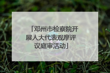 邓州市检察院开展人大代表观摩评议庭审活动