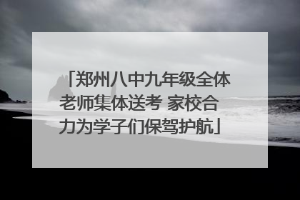 郑州八中九年级全体老师集体送考 家校合力为学子们保驾护航