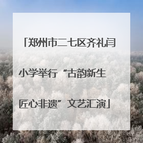 郑州市二七区齐礼闫小学举行“古韵新生 匠心非遗”文艺汇演