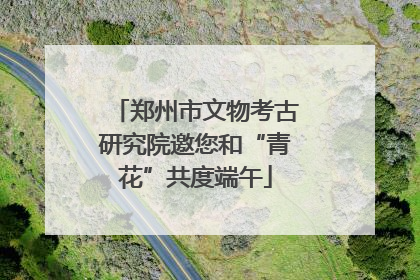 郑州市文物考古研究院邀您和“青花”共度端午
