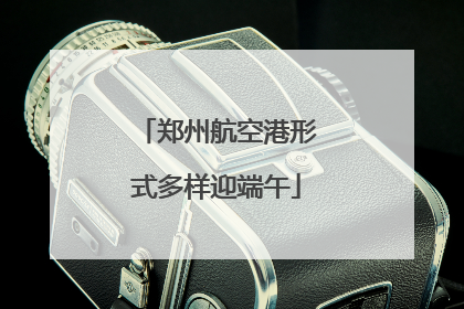 郑州航空港形式多样迎端午