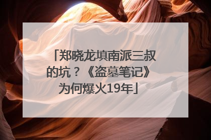 郑晓龙填南派三叔的坑？《盗墓笔记》为何爆火19年