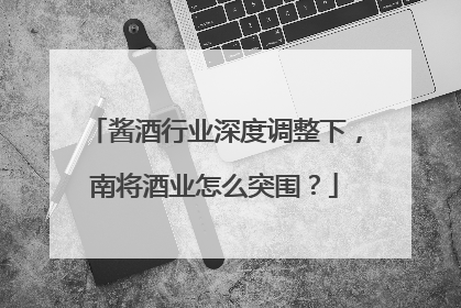 酱酒行业深度调整下，南将酒业怎么突围？