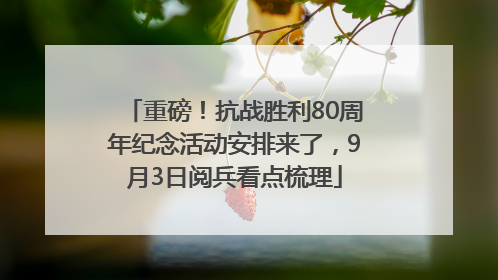 重磅！抗战胜利80周年纪念活动安排来了，9月3日阅兵看点梳理