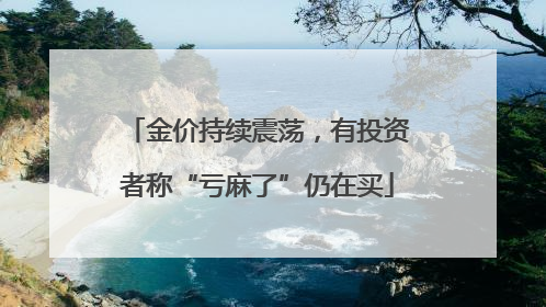 金价持续震荡，有投资者称“亏麻了”仍在买