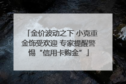金价波动之下 小克重金饰受欢迎 专家提醒警惕“信用卡购金”