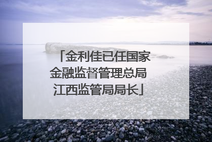 金利佳已任国家金融监督管理总局江西监管局局长