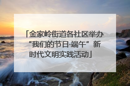 金家岭街道各社区举办“我们的节日·端午”新时代文明实践活动