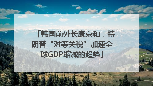 韩国前外长康京和：特朗普“对等关税”加速全球GDP缩减的趋势