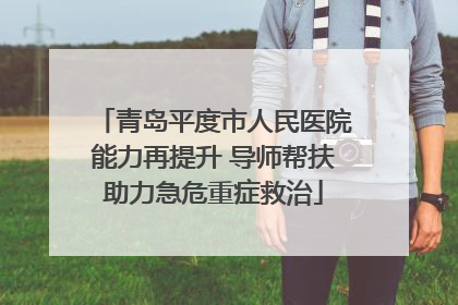 青岛平度市人民医院能力再提升 导师帮扶助力急危重症救治