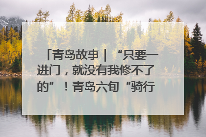 青岛故事｜“只要一进门，就没有我修不了的”！青岛六旬“骑行侠”有个隐藏身份，社区“全能维修工”