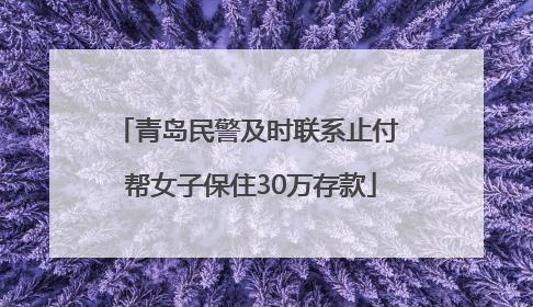 青岛民警及时联系止付 帮女子保住30万存款