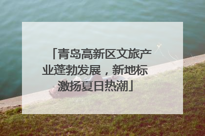 青岛高新区文旅产业蓬勃发展，新地标激扬夏日热潮