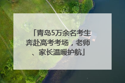 青岛5万余名考生奔赴高考考场，老师、家长温暖护航