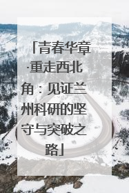青春华章·重走西北角：见证兰州科研的坚守与突破之路