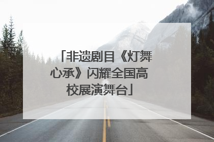 非遗剧目《灯舞心承》闪耀全国高校展演舞台
