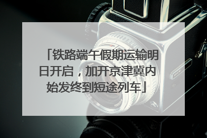 铁路端午假期运输明日开启，加开京津冀内始发终到短途列车