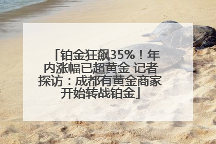 铂金狂飙35%！年内涨幅已超黄金 记者探访：成都有黄金商家开始转战铂金