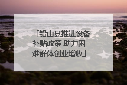 铅山县推进设备补贴政策 助力困难群体创业增收